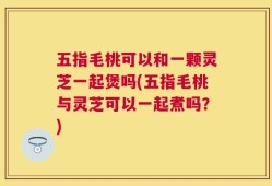 五指毛桃可以和一颗灵芝一起煲吗(五指毛桃与灵芝可以一起煮吗？)