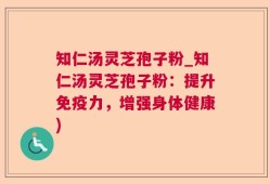 知仁汤灵芝孢子粉_知仁汤灵芝孢子粉：提升免疫力，增强身体健康)