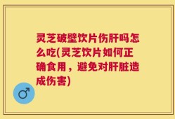 灵芝破壁饮片伤肝吗怎么吃(灵芝饮片如何正确食用，避免对肝脏造成伤害)