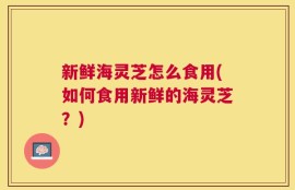 新鲜海灵芝怎么食用(如何食用新鲜的海灵芝？)