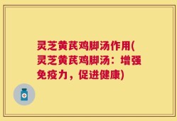 灵芝黄芪鸡脚汤作用(灵芝黄芪鸡脚汤：增强免疫力，促进健康)