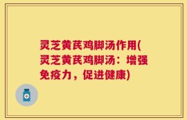 灵芝黄芪鸡脚汤作用(灵芝黄芪鸡脚汤：增强免疫力，促进健康)