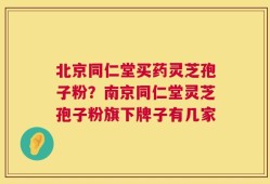 北京同仁堂买药灵芝孢子粉？南京同仁堂灵芝孢子粉旗下牌子有几家