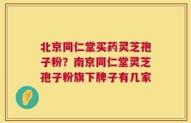 北京同仁堂买药灵芝孢子粉？南京同仁堂灵芝孢子粉旗下牌子有几家