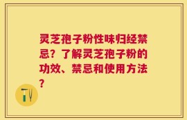 灵芝孢子粉性味归经禁忌？了解灵芝孢子粉的功效、禁忌和使用方法？