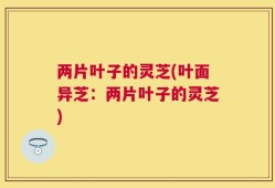 两片叶子的灵芝(叶面异芝：两片叶子的灵芝)