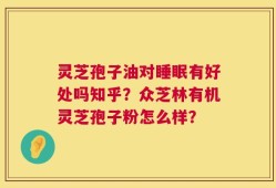 灵芝孢子油对睡眠有好处吗知乎？众芝林有机灵芝孢子粉怎么样？