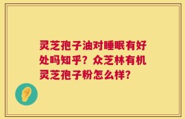 灵芝孢子油对睡眠有好处吗知乎？众芝林有机灵芝孢子粉怎么样？