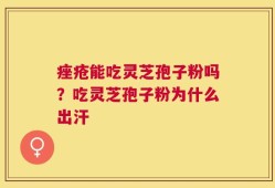 痤疮能吃灵芝孢子粉吗？吃灵芝孢子粉为什么出汗