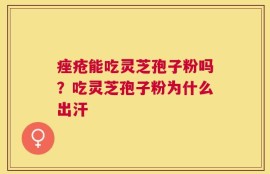 痤疮能吃灵芝孢子粉吗？吃灵芝孢子粉为什么出汗