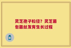 灵芝孢子粒径？灵芝菌包菌丝发育生长过程
