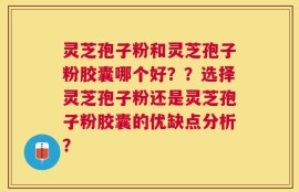 灵芝孢子粉和灵芝孢子粉胶囊哪个好？？选择灵芝孢子粉还是灵芝孢子粉胶囊的优缺点分析？