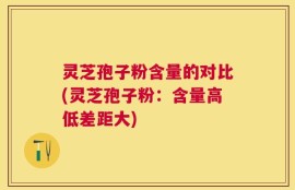 灵芝孢子粉含量的对比(灵芝孢子粉：含量高低差距大)