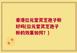 香港位元堂灵芝孢子粉好吗(位元堂灵芝孢子粉的效果如何？)