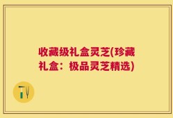 收藏级礼盒灵芝(珍藏礼盒：极品灵芝精选)
