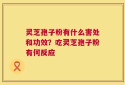 灵芝孢子粉有什么害处和功效？吃灵芝孢子粉有何反应