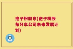 孢子粉股东(孢子粉股东分享公司未来发展计划)