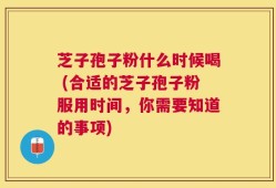 芝子孢子粉什么时候喝 (合适的芝子孢子粉服用时间，你需要知道的事项)