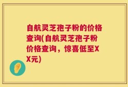自航灵芝孢子粉的价格查询(自航灵芝孢子粉价格查询，惊喜低至XX元)