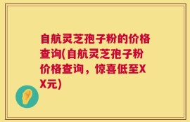 自航灵芝孢子粉的价格查询(自航灵芝孢子粉价格查询，惊喜低至XX元)