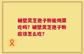 破壁灵芝孢子粉能炖菜吃吗？破壁灵芝孢子粉应该怎么吃？
