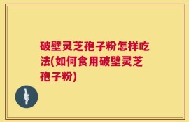 破壁灵芝孢子粉怎样吃法(如何食用破壁灵芝孢子粉)