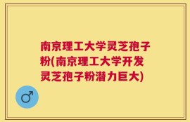 南京理工大学灵芝孢子粉(南京理工大学开发灵芝孢子粉潜力巨大)