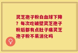 灵芝孢子粉白血球下降？每次吃破壁灵芝孢子粉后都有点肚子痛灵芝孢子粉不易消化吗