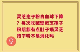 灵芝孢子粉白血球下降？每次吃破壁灵芝孢子粉后都有点肚子痛灵芝孢子粉不易消化吗