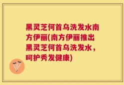 黑灵芝何首乌洗发水南方伊丽(南方伊丽推出黑灵芝何首乌洗发水，呵护秀发健康)