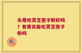 头晕吃灵芝孢子粉好吗？有胃炎能吃灵芝孢子粉吗