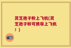 灵芝孢子粉上飞机(灵芝孢子粉可携带上飞机！)
