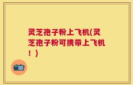 灵芝孢子粉上飞机(灵芝孢子粉可携带上飞机！)