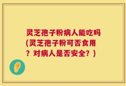 灵芝孢子粉病人能吃吗(灵芝孢子粉可否食用？对病人是否安全？)