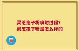 灵芝孢子粉喷射过程？灵芝孢子粉是怎么样的