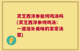 灵芝西洋参能炖鸡汤吗(灵芝西洋参炖鸡汤：一道滋补美味的家常汤菜)