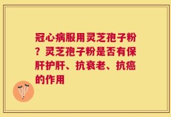 冠心病服用灵芝孢子粉？灵芝孢子粉是否有保肝护肝、抗衰老、抗癌的作用