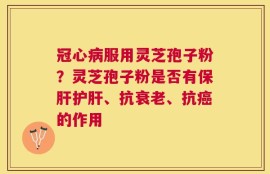 冠心病服用灵芝孢子粉？灵芝孢子粉是否有保肝护肝、抗衰老、抗癌的作用