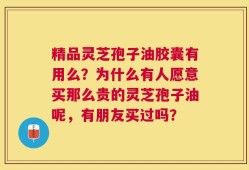 精品灵芝孢子油胶囊有用么？为什么有人愿意买那么贵的灵芝孢子油呢，有朋友买过吗？