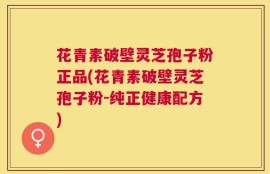 花青素破壁灵芝孢子粉正品(花青素破壁灵芝孢子粉-纯正健康配方)