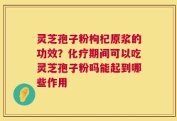 灵芝孢子粉枸杞原浆的功效？化疗期间可以吃灵芝孢子粉吗能起到哪些作用
