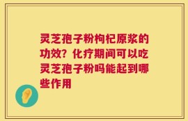 灵芝孢子粉枸杞原浆的功效？化疗期间可以吃灵芝孢子粉吗能起到哪些作用