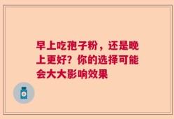 早上吃孢子粉，还是晚上更好？你的选择可能会大大影响效果