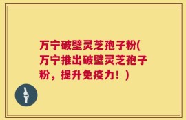 万宁破壁灵芝孢子粉(万宁推出破壁灵芝孢子粉，提升免疫力！)