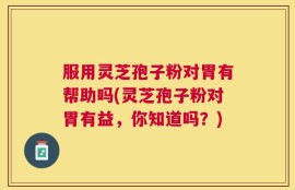 服用灵芝孢子粉对胃有帮助吗(灵芝孢子粉对胃有益，你知道吗？)
