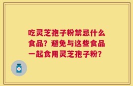 吃灵芝孢子粉禁忌什么食品？避免与这些食品一起食用灵芝孢子粉？