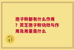 孢子粉都有什么作用 ？灵芝孢子粉功效与作用及用量是什么