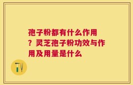 孢子粉都有什么作用 ？灵芝孢子粉功效与作用及用量是什么