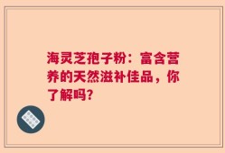 海灵芝孢子粉：富含营养的天然滋补佳品，你了解吗？