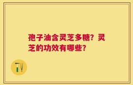 孢子油含灵芝多糖？灵芝的功效有哪些？
